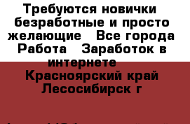 Требуются новички, безработные и просто желающие - Все города Работа » Заработок в интернете   . Красноярский край,Лесосибирск г.